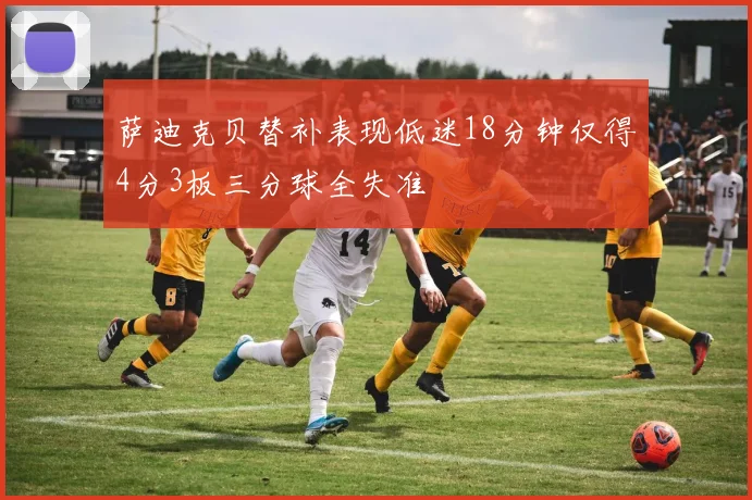 萨迪克贝替补表现低迷18分钟仅得4分3板三分球全失准