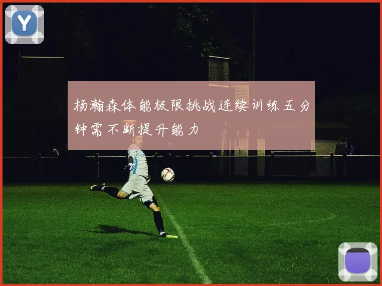 杨瀚森体能极限挑战连续训练五分钟需不断提升能力