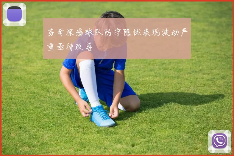 芬奇深感球队防守隐忧表现波动严重亟待改善