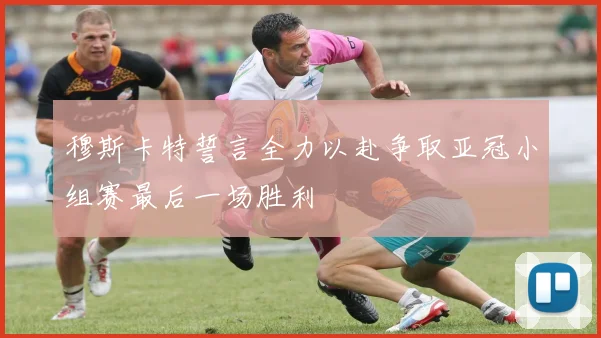 穆斯卡特誓言全力以赴争取亚冠小组赛最后一场胜利