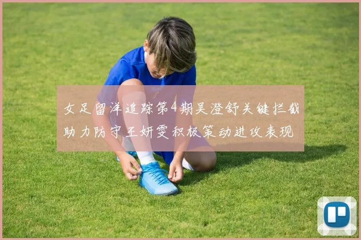 女足留洋追踪第4期吴澄舒关键拦截助力防守王妍雯积极策动进攻表现出色