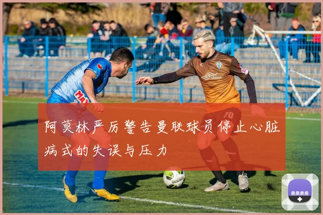 阿莫林严厉警告曼联球员停止心脏病式的失误与压力
