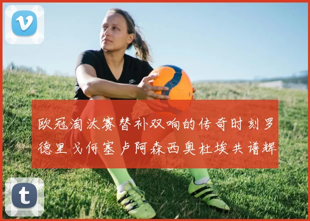 欧冠淘汰赛替补双响的传奇时刻罗德里戈何塞卢阿森西奥杜埃共谱辉煌