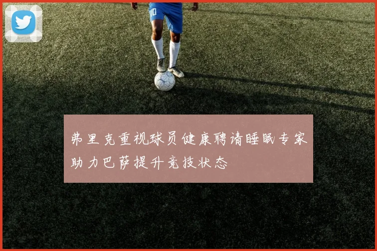 弗里克重视球员健康聘请睡眠专家助力巴萨提升竞技状态