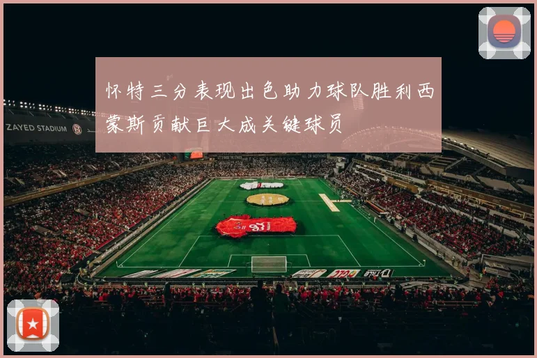 怀特三分表现出色助力球队胜利西蒙斯贡献巨大成关键球员