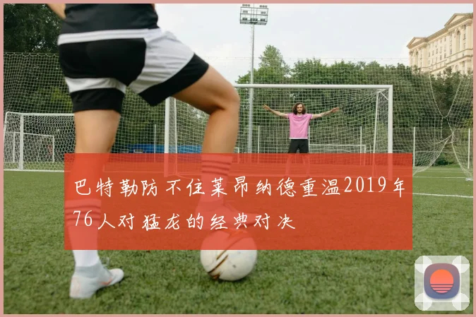 巴特勒防不住莱昂纳德重温2019年76人对猛龙的经典对决