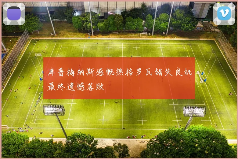 库普梅纳斯感慨热格罗瓦错失良机最终遗憾落败