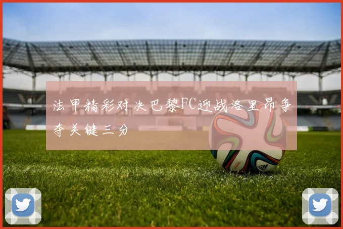 法甲精彩对决巴黎FC迎战洛里昂争夺关键三分