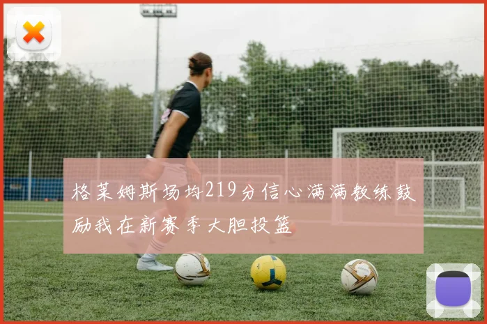 格莱姆斯场均219分信心满满教练鼓励我在新赛季大胆投篮