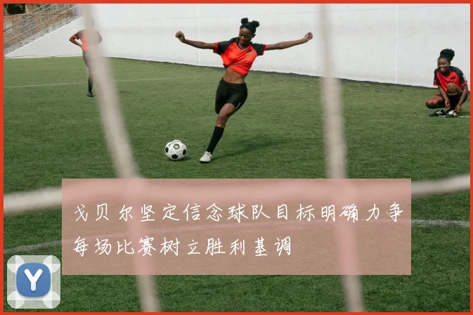 戈贝尔坚定信念球队目标明确力争每场比赛树立胜利基调