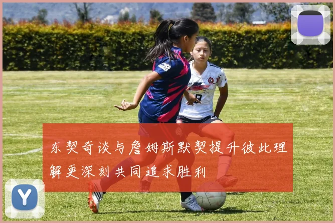东契奇谈与詹姆斯默契提升彼此理解更深刻共同追求胜利