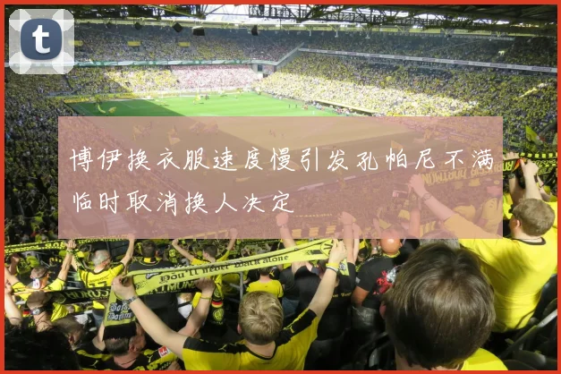 博伊换衣服速度慢引发孔帕尼不满临时取消换人决定