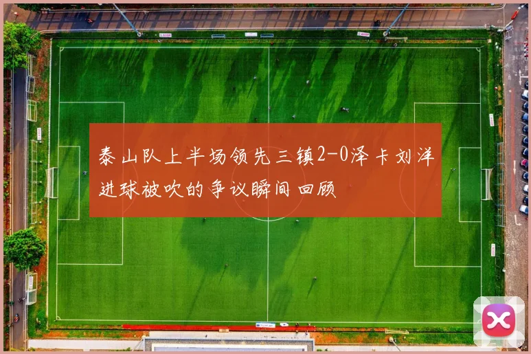 泰山队上半场领先三镇2-0泽卡刘洋进球被吹的争议瞬间回顾