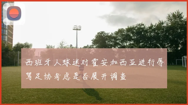 西班牙人球迷对霍安加西亚进行辱骂足协考虑是否展开调查