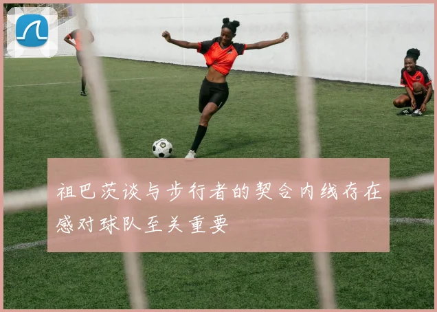 祖巴茨谈与步行者的契合内线存在感对球队至关重要