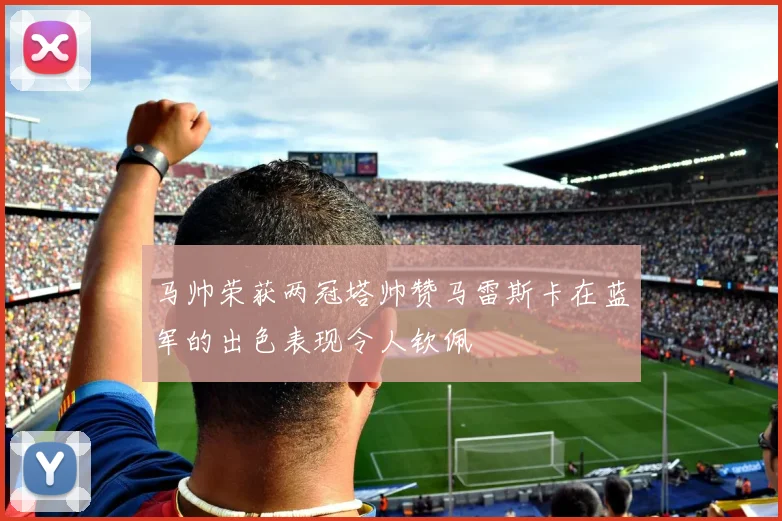 马帅荣获两冠塔帅赞马雷斯卡在蓝军的出色表现令人钦佩