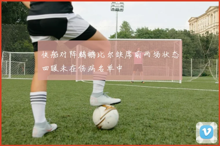 快船对阵鹈鹕比尔缺席前两场状态回暖未在伤病名单中