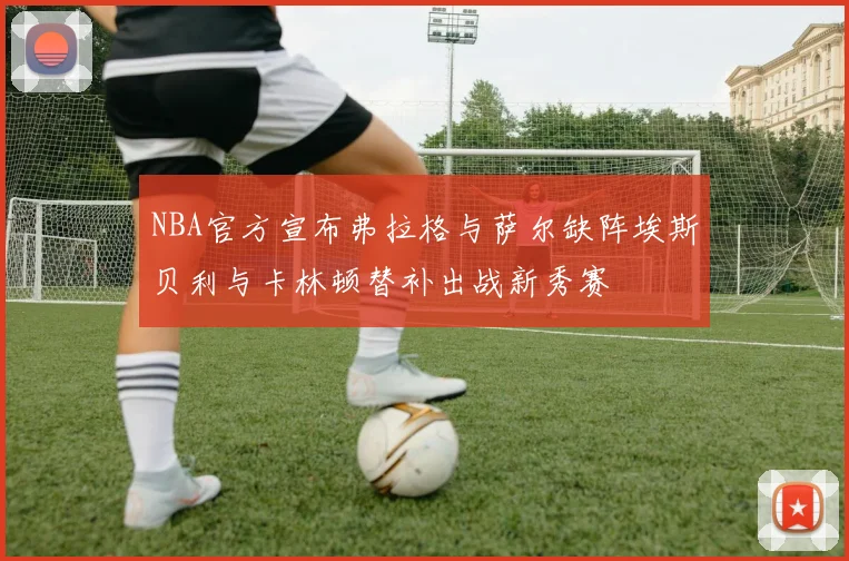 NBA官方宣布弗拉格与萨尔缺阵埃斯贝利与卡林顿替补出战新秀赛