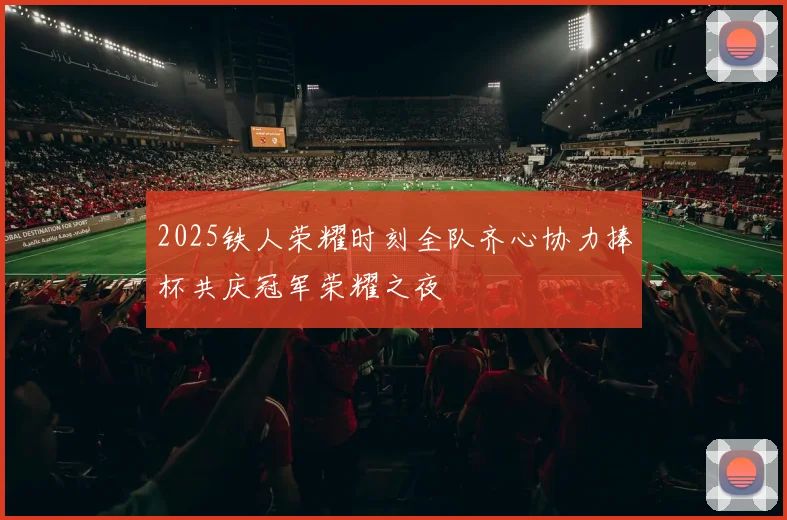 2025铁人荣耀时刻全队齐心协力捧杯共庆冠军荣耀之夜