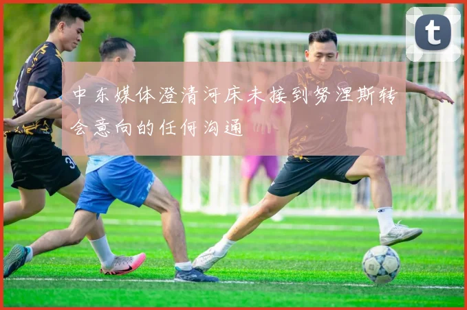 中东媒体澄清河床未接到努涅斯转会意向的任何沟通