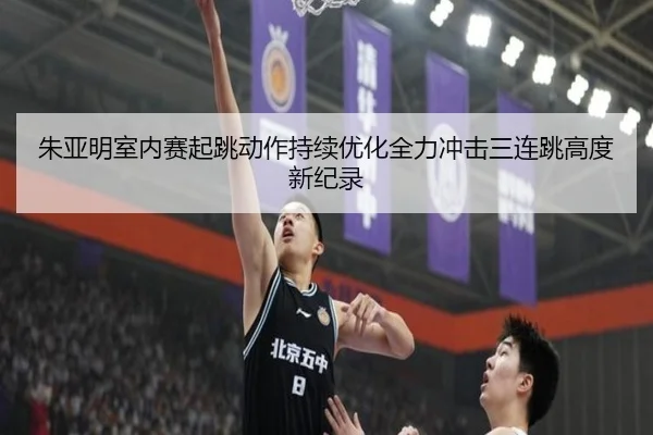 朱亚明室内赛起跳动作持续优化全力冲击三连跳高度新纪录 | kaiyun